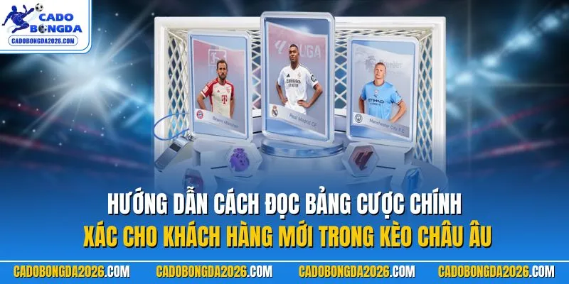 Hướng dẫn cách đọc bảng cược chính xác cho khách hàng mới trong kèo châu Âu